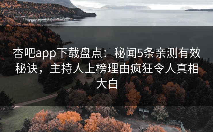 杏吧app下载盘点：秘闻5条亲测有效秘诀，主持人上榜理由疯狂令人真相大白
