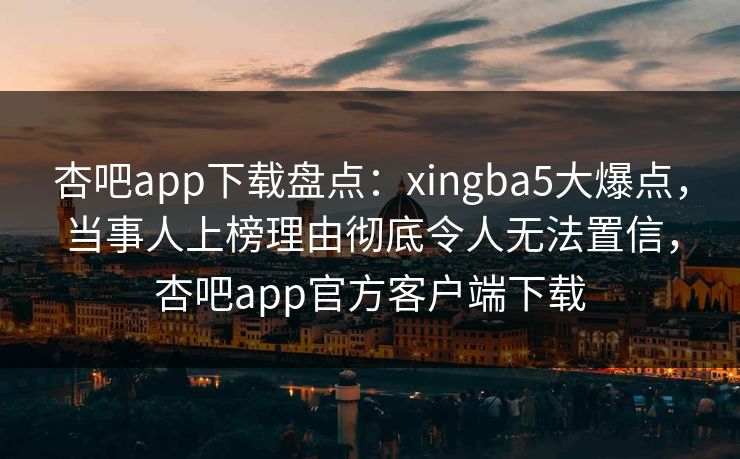 杏吧app下载盘点:xingba5大爆点,当事人上榜理由彻底令人无法置信,杏吧app官方客户端下载 杏吧app下载盘点:xingba5大爆点,当事人上榜理由彻底令人无法置信,杏吧app官方客户端下载