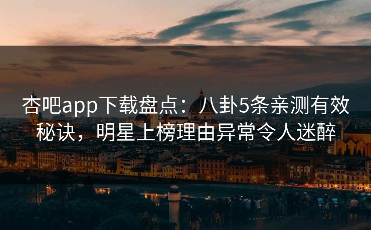 杏吧app下载盘点：八卦5条亲测有效秘诀，明星上榜理由异常令人迷醉