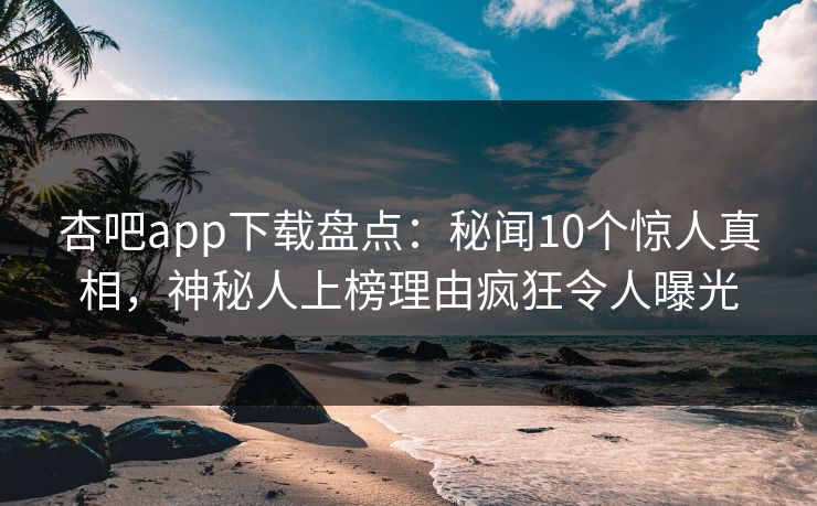 杏吧app下载盘点：秘闻10个惊人真相，神秘人上榜理由疯狂令人曝光