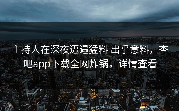 主持人在深夜遭遇猛料 出乎意料,杏吧app下载全网炸锅,详情查看 主持人在深夜遭遇猛料 出乎意料,杏吧app下载全网炸锅,详情查看