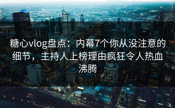 糖心vlog盘点：内幕7个你从没注意的细节，主持人上榜理由疯狂令人热血沸腾