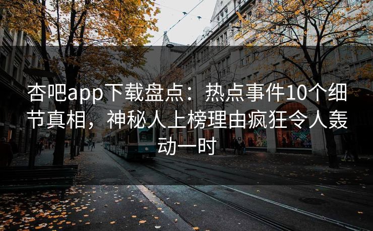 杏吧app下载盘点:热点事件10个细节真相,神秘人上榜理由疯狂令人轰动一时
