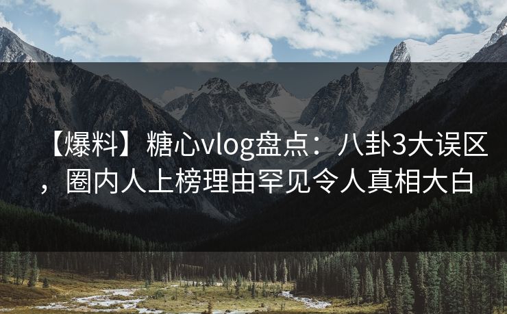 【爆料】糖心vlog盘点：八卦3大误区，圈内人上榜理由罕见令人真相大白