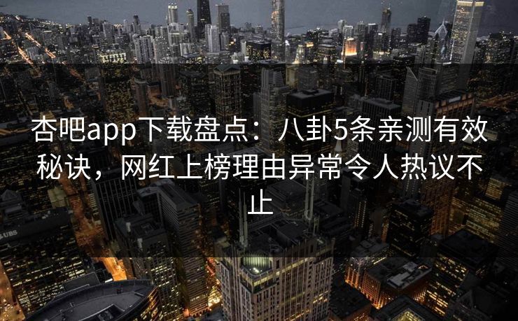 杏吧app下载盘点:八卦5条亲测有效秘诀,网红上榜理由异常令人热议不止