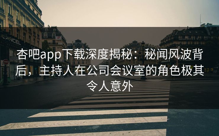 杏吧app下载深度揭秘:秘闻风波背后,主持人在公司会议室的角色极其令人意外