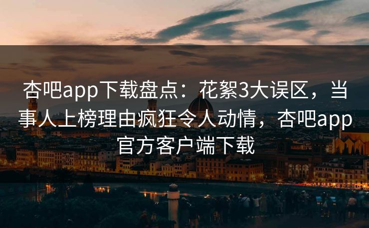 杏吧app下载盘点：花絮3大误区，当事人上榜理由疯狂令人动情，杏吧app官方客户端下载