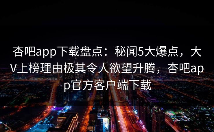 杏吧app下载盘点：秘闻5大爆点，大V上榜理由极其令人欲望升腾，杏吧app官方客户端下载