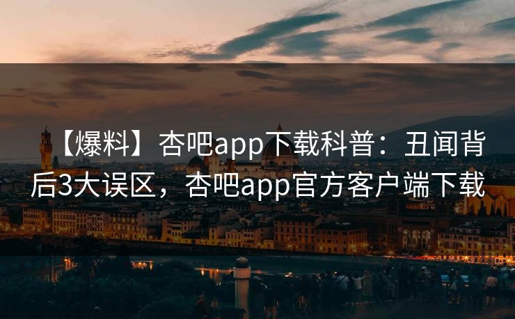 【爆料】杏吧app下载科普：丑闻背后3大误区，杏吧app官方客户端下载