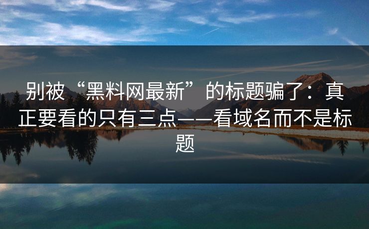 别被“黑料网最新”的标题骗了：真正要看的只有三点——看域名而不是标题
