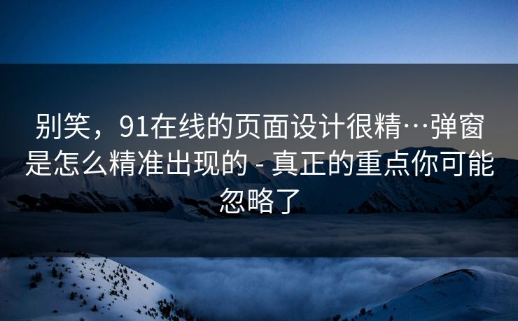 别笑，91在线的页面设计很精…弹窗是怎么精准出现的 - 真正的重点你可能忽略了